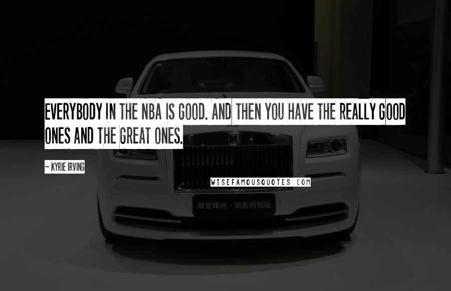 Kyrie Irving Quotes: Everybody in the NBA is good. And then you have the really good ones and the great ones.