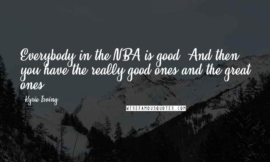 Kyrie Irving Quotes: Everybody in the NBA is good. And then you have the really good ones and the great ones.