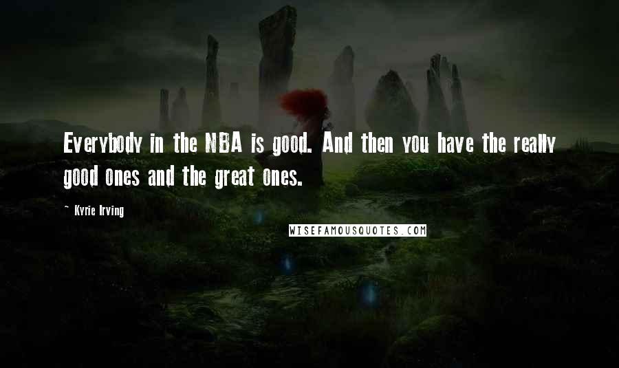Kyrie Irving Quotes: Everybody in the NBA is good. And then you have the really good ones and the great ones.