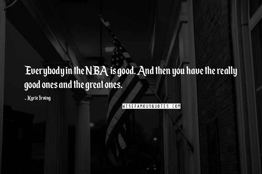 Kyrie Irving Quotes: Everybody in the NBA is good. And then you have the really good ones and the great ones.