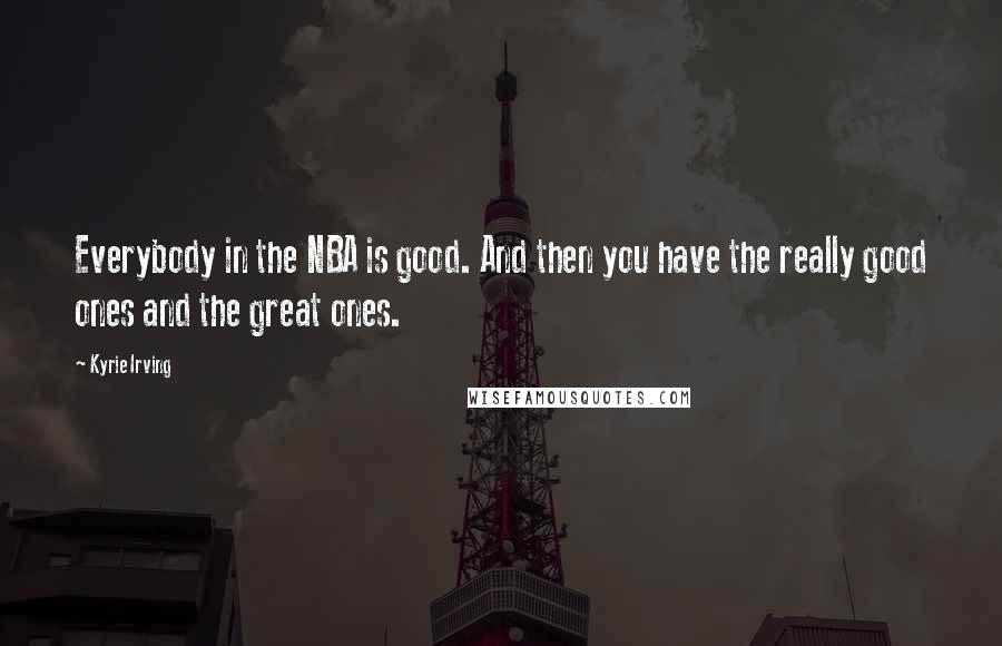 Kyrie Irving Quotes: Everybody in the NBA is good. And then you have the really good ones and the great ones.