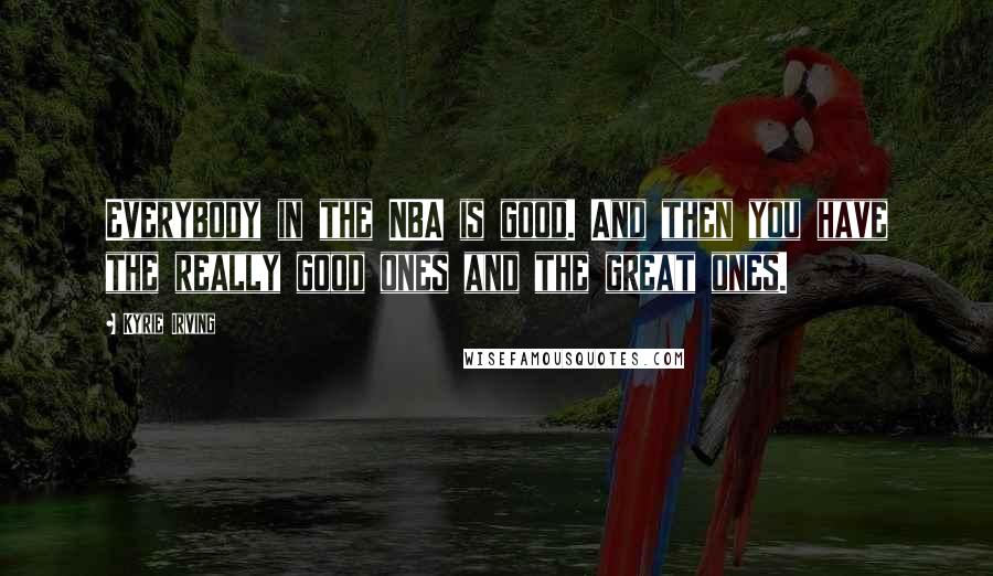 Kyrie Irving Quotes: Everybody in the NBA is good. And then you have the really good ones and the great ones.