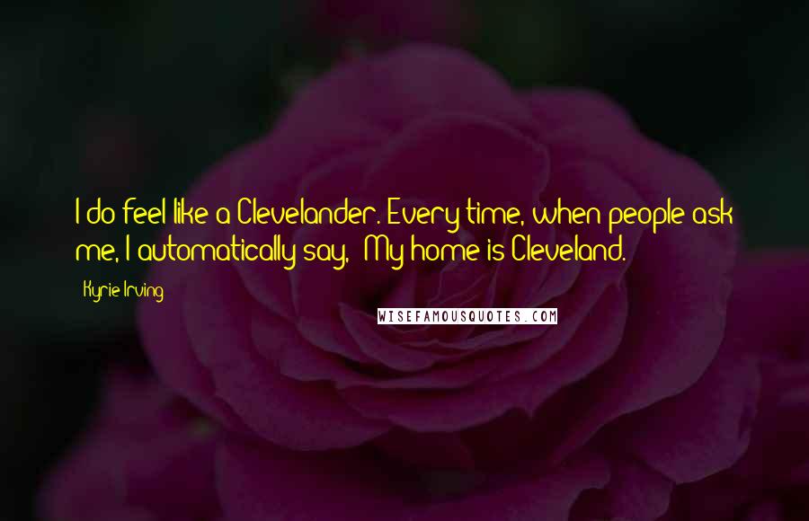 Kyrie Irving Quotes: I do feel like a Clevelander. Every time, when people ask me, I automatically say, 'My home is Cleveland.'