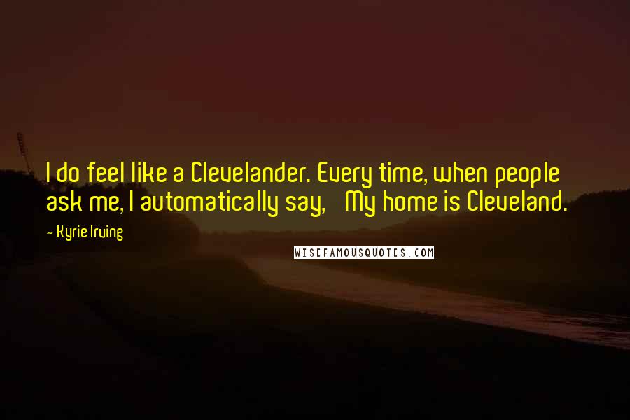 Kyrie Irving Quotes: I do feel like a Clevelander. Every time, when people ask me, I automatically say, 'My home is Cleveland.'