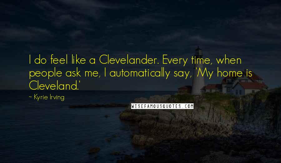 Kyrie Irving Quotes: I do feel like a Clevelander. Every time, when people ask me, I automatically say, 'My home is Cleveland.'