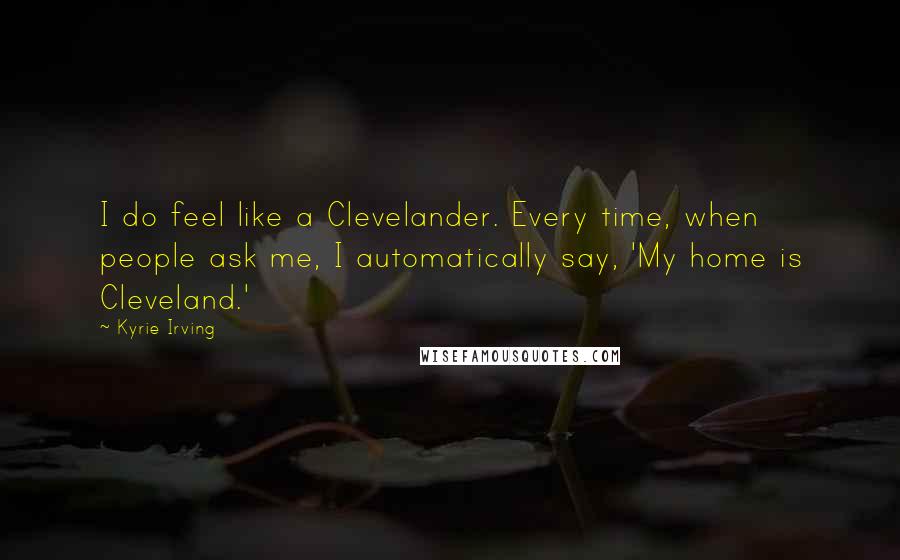 Kyrie Irving Quotes: I do feel like a Clevelander. Every time, when people ask me, I automatically say, 'My home is Cleveland.'