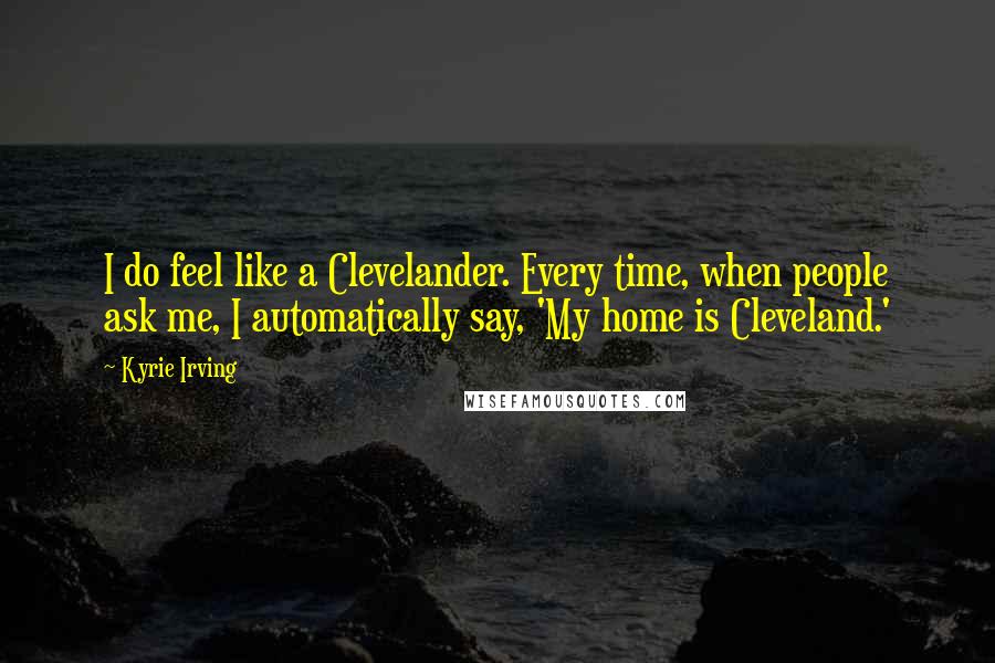 Kyrie Irving Quotes: I do feel like a Clevelander. Every time, when people ask me, I automatically say, 'My home is Cleveland.'