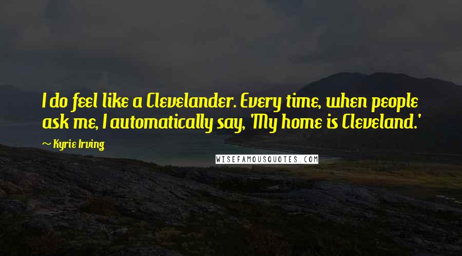 Kyrie Irving Quotes: I do feel like a Clevelander. Every time, when people ask me, I automatically say, 'My home is Cleveland.'