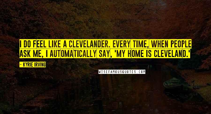 Kyrie Irving Quotes: I do feel like a Clevelander. Every time, when people ask me, I automatically say, 'My home is Cleveland.'