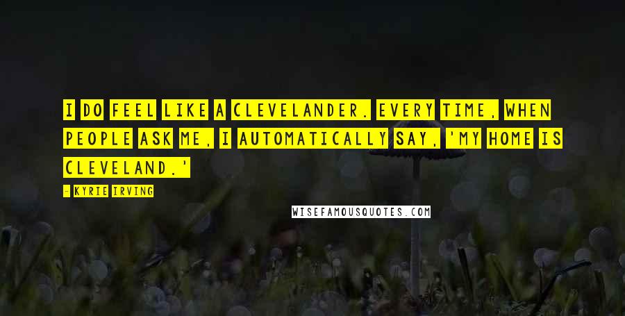 Kyrie Irving Quotes: I do feel like a Clevelander. Every time, when people ask me, I automatically say, 'My home is Cleveland.'