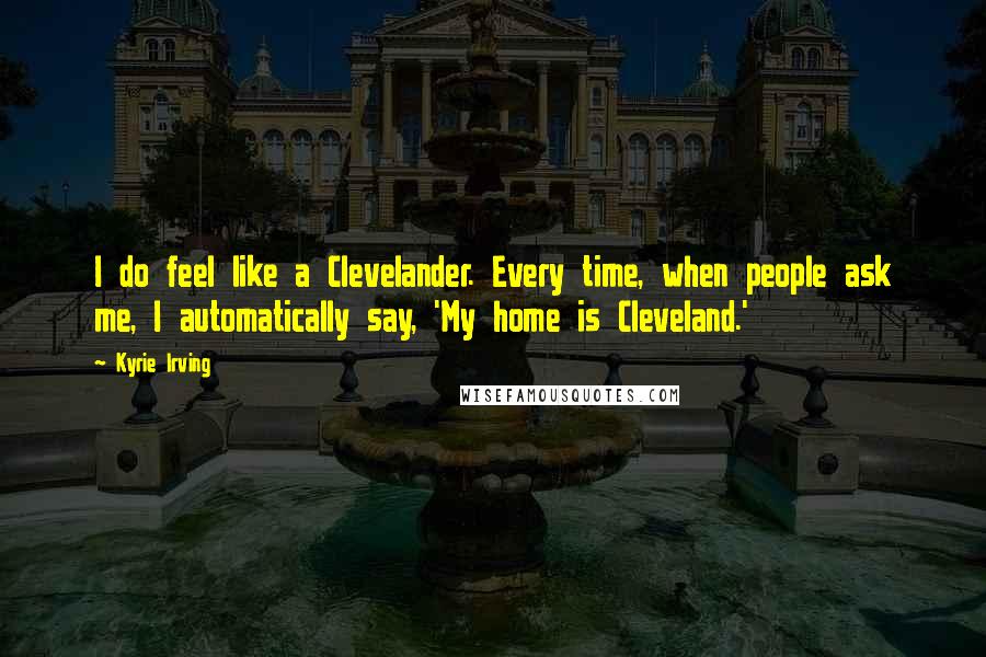 Kyrie Irving Quotes: I do feel like a Clevelander. Every time, when people ask me, I automatically say, 'My home is Cleveland.'