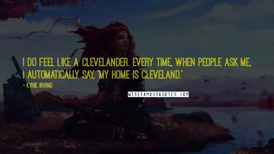 Kyrie Irving Quotes: I do feel like a Clevelander. Every time, when people ask me, I automatically say, 'My home is Cleveland.'