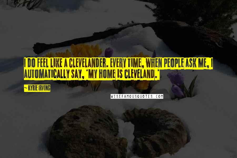 Kyrie Irving Quotes: I do feel like a Clevelander. Every time, when people ask me, I automatically say, 'My home is Cleveland.'