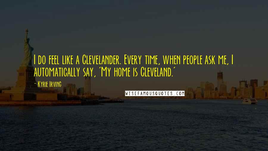 Kyrie Irving Quotes: I do feel like a Clevelander. Every time, when people ask me, I automatically say, 'My home is Cleveland.'