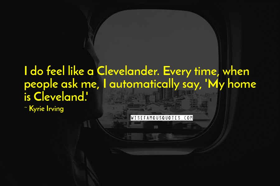 Kyrie Irving Quotes: I do feel like a Clevelander. Every time, when people ask me, I automatically say, 'My home is Cleveland.'