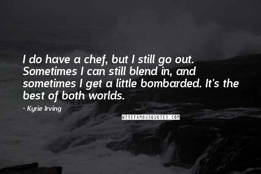 Kyrie Irving Quotes: I do have a chef, but I still go out. Sometimes I can still blend in, and sometimes I get a little bombarded. It's the best of both worlds.
