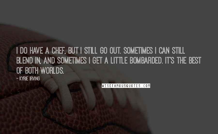 Kyrie Irving Quotes: I do have a chef, but I still go out. Sometimes I can still blend in, and sometimes I get a little bombarded. It's the best of both worlds.