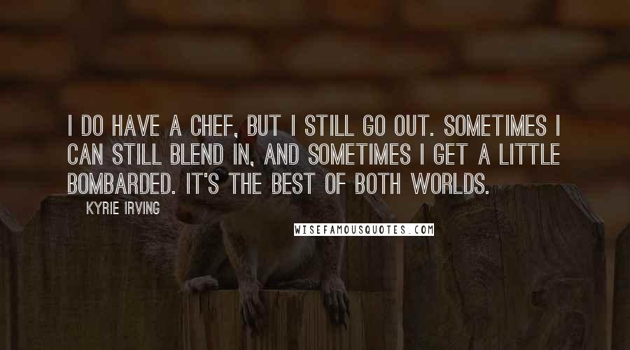 Kyrie Irving Quotes: I do have a chef, but I still go out. Sometimes I can still blend in, and sometimes I get a little bombarded. It's the best of both worlds.