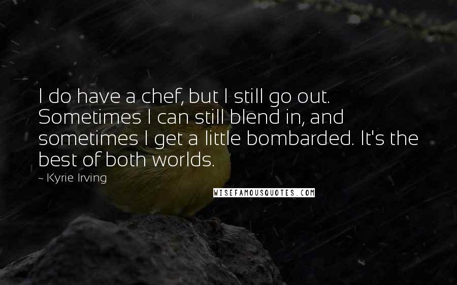 Kyrie Irving Quotes: I do have a chef, but I still go out. Sometimes I can still blend in, and sometimes I get a little bombarded. It's the best of both worlds.