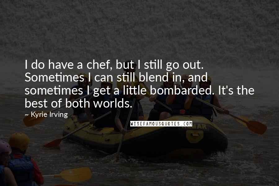 Kyrie Irving Quotes: I do have a chef, but I still go out. Sometimes I can still blend in, and sometimes I get a little bombarded. It's the best of both worlds.