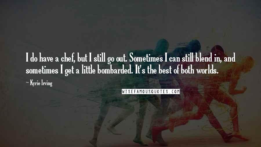 Kyrie Irving Quotes: I do have a chef, but I still go out. Sometimes I can still blend in, and sometimes I get a little bombarded. It's the best of both worlds.