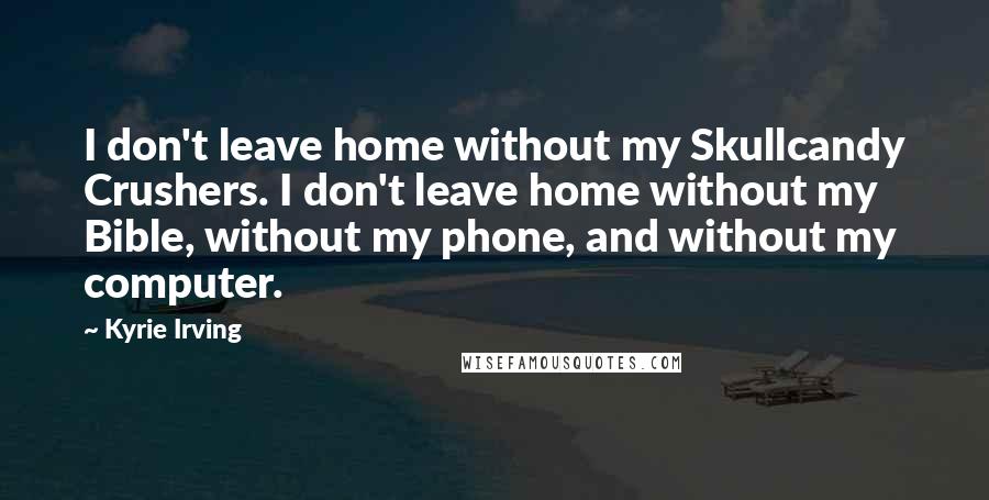 Kyrie Irving Quotes: I don't leave home without my Skullcandy Crushers. I don't leave home without my Bible, without my phone, and without my computer.