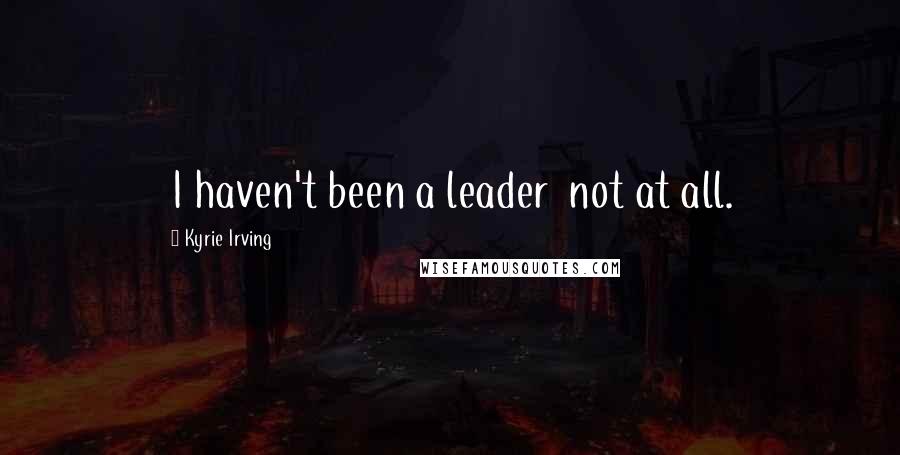 Kyrie Irving Quotes: I haven't been a leader  not at all.