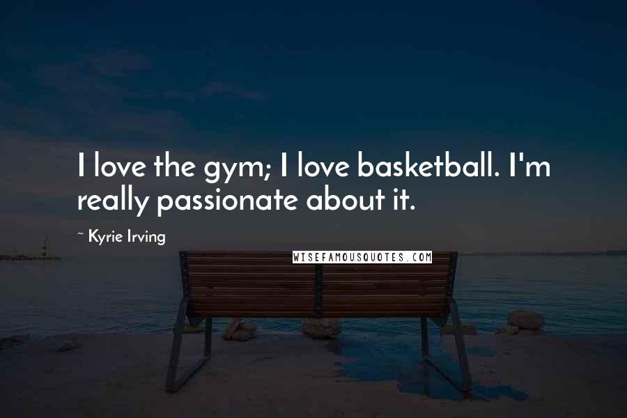 Kyrie Irving Quotes: I love the gym; I love basketball. I'm really passionate about it.