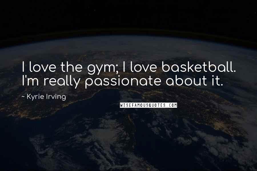 Kyrie Irving Quotes: I love the gym; I love basketball. I'm really passionate about it.