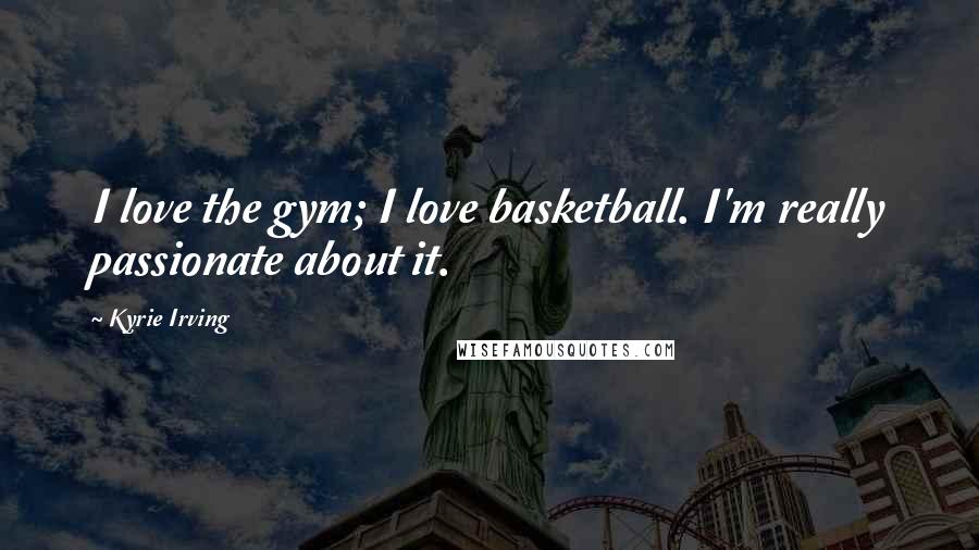 Kyrie Irving Quotes: I love the gym; I love basketball. I'm really passionate about it.