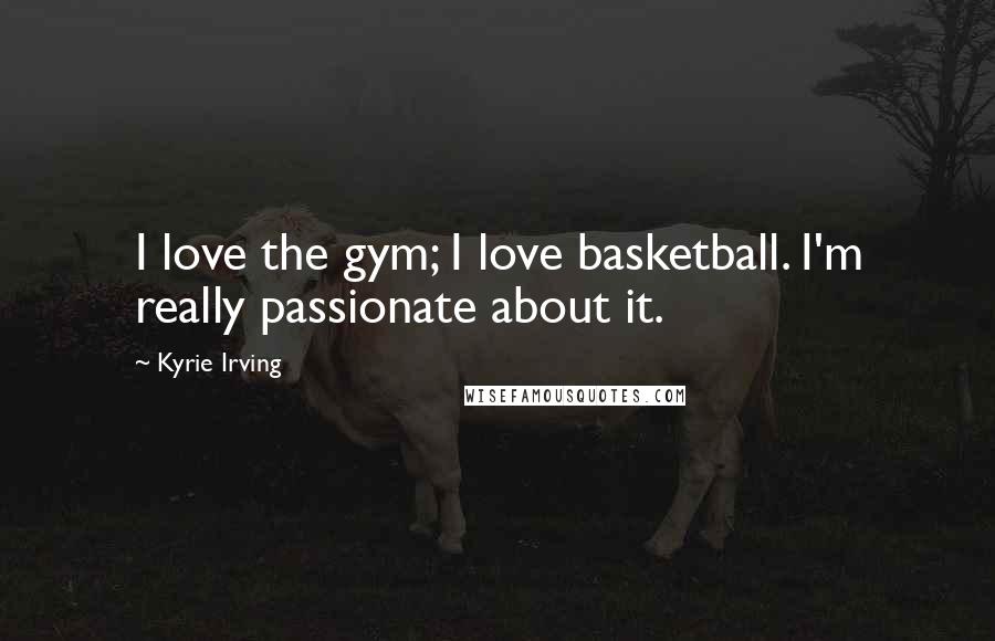 Kyrie Irving Quotes: I love the gym; I love basketball. I'm really passionate about it.