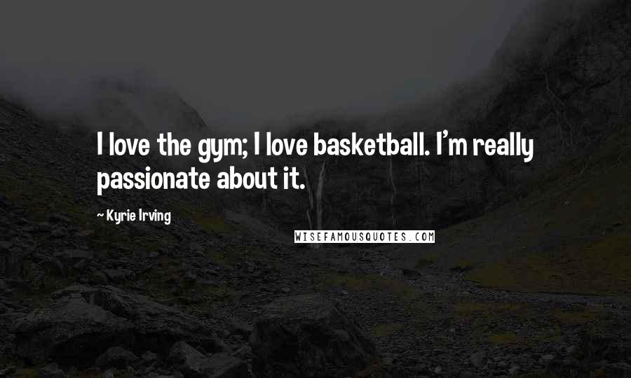 Kyrie Irving Quotes: I love the gym; I love basketball. I'm really passionate about it.