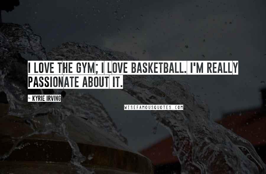 Kyrie Irving Quotes: I love the gym; I love basketball. I'm really passionate about it.