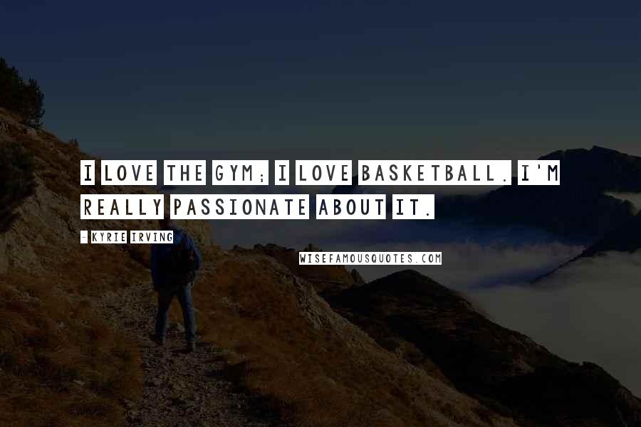 Kyrie Irving Quotes: I love the gym; I love basketball. I'm really passionate about it.