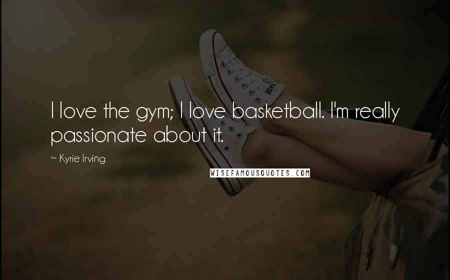 Kyrie Irving Quotes: I love the gym; I love basketball. I'm really passionate about it.