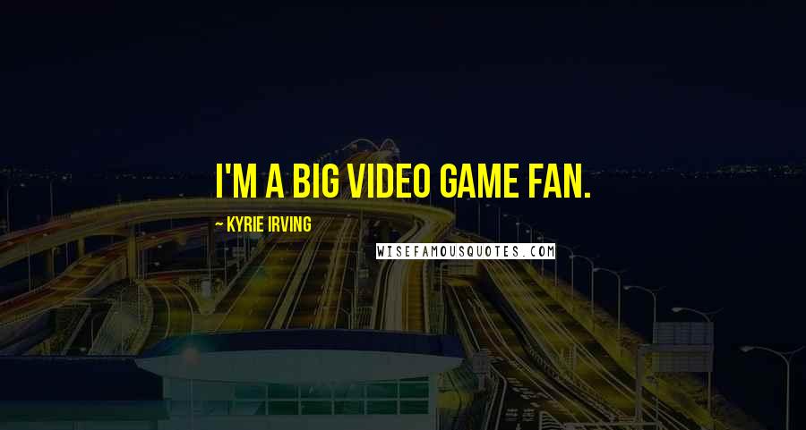 Kyrie Irving Quotes: I'm a big video game fan.