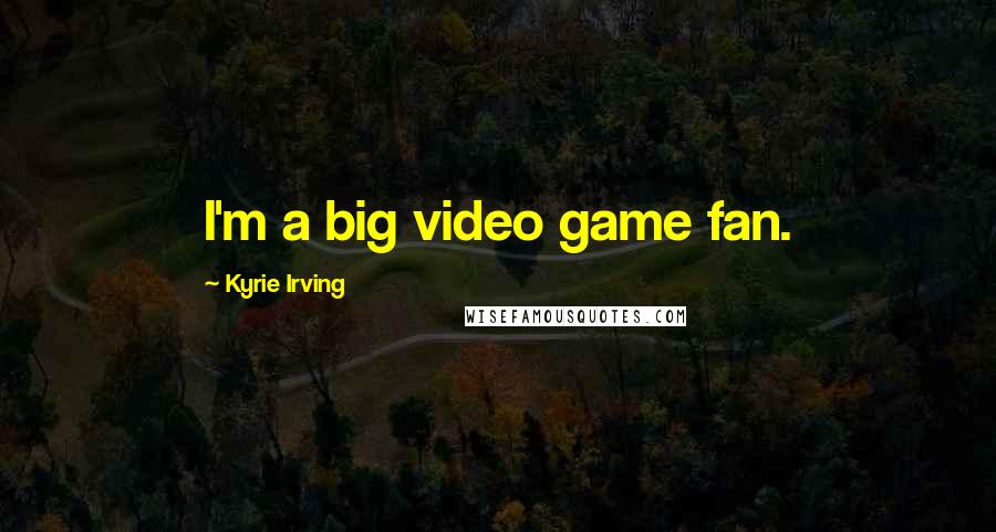 Kyrie Irving Quotes: I'm a big video game fan.