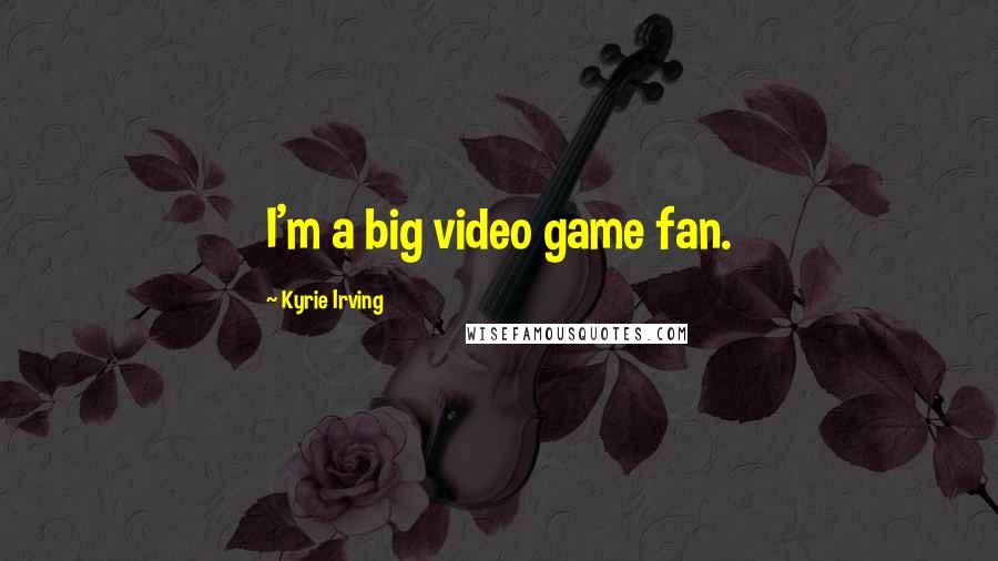 Kyrie Irving Quotes: I'm a big video game fan.