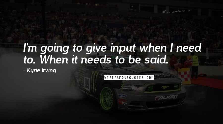 Kyrie Irving Quotes: I'm going to give input when I need to. When it needs to be said.