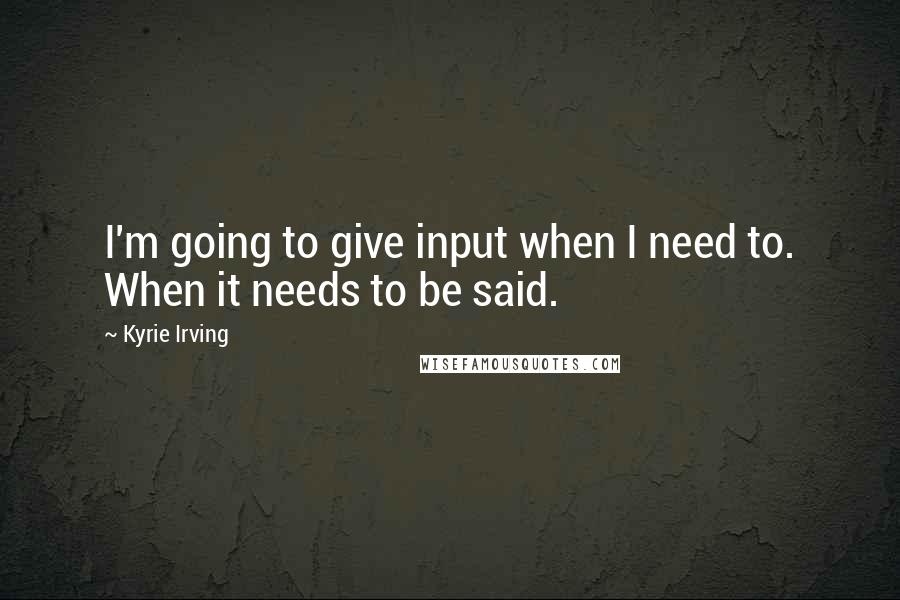 Kyrie Irving Quotes: I'm going to give input when I need to. When it needs to be said.