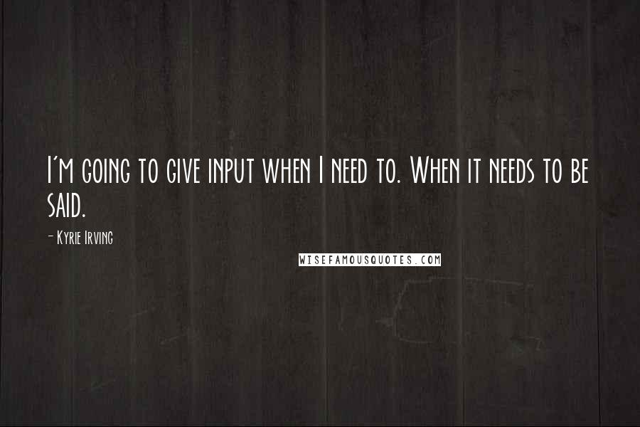 Kyrie Irving Quotes: I'm going to give input when I need to. When it needs to be said.