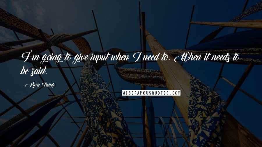 Kyrie Irving Quotes: I'm going to give input when I need to. When it needs to be said.