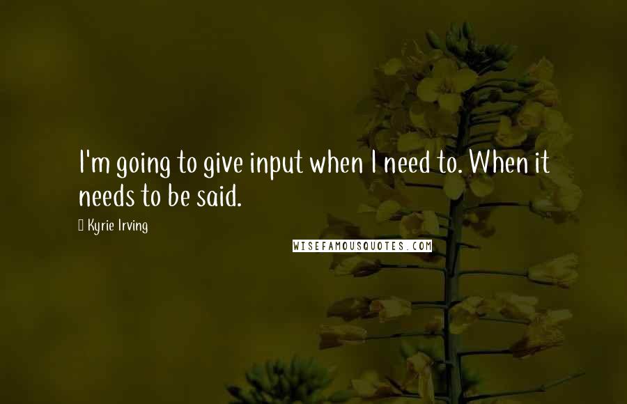 Kyrie Irving Quotes: I'm going to give input when I need to. When it needs to be said.