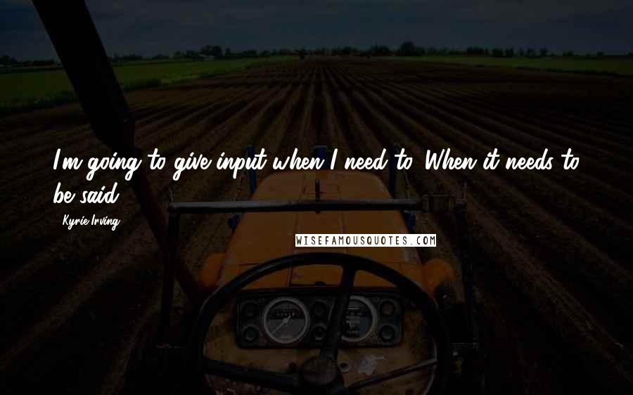 Kyrie Irving Quotes: I'm going to give input when I need to. When it needs to be said.