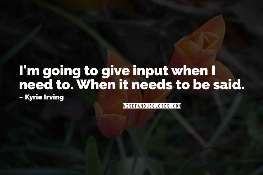 Kyrie Irving Quotes: I'm going to give input when I need to. When it needs to be said.