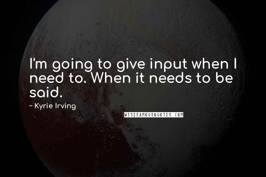 Kyrie Irving Quotes: I'm going to give input when I need to. When it needs to be said.