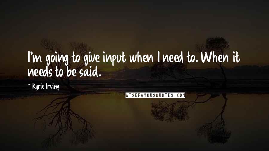 Kyrie Irving Quotes: I'm going to give input when I need to. When it needs to be said.