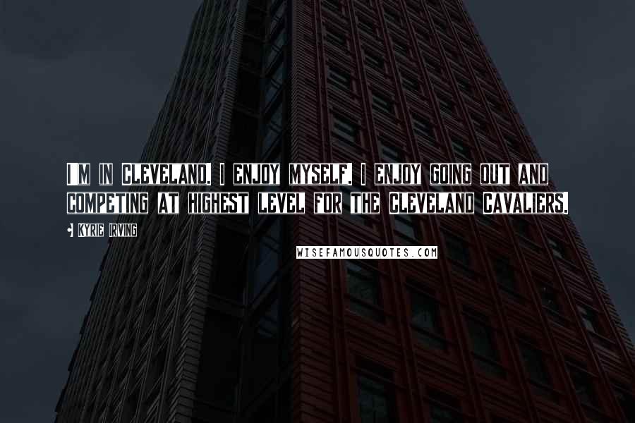 Kyrie Irving Quotes: I'm in Cleveland. I enjoy myself. I enjoy going out and competing at highest level for the Cleveland Cavaliers.