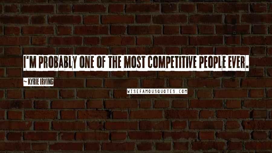 Kyrie Irving Quotes: I'm probably one of the most competitive people ever.