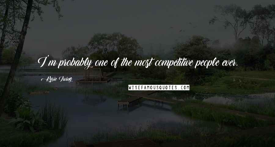 Kyrie Irving Quotes: I'm probably one of the most competitive people ever.